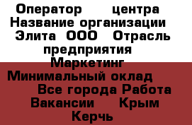 Оператор Call-центра › Название организации ­ Элита, ООО › Отрасль предприятия ­ Маркетинг › Минимальный оклад ­ 24 000 - Все города Работа » Вакансии   . Крым,Керчь